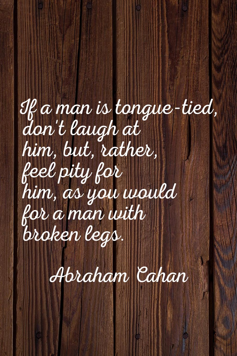 If a man is tongue-tied, don't laugh at him, but, rather, feel pity for him, as you would for a man