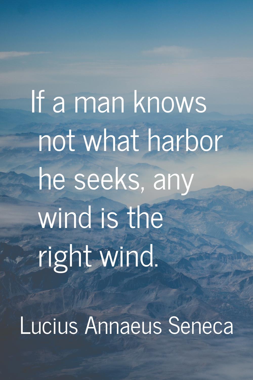 If a man knows not what harbor he seeks, any wind is the right wind.