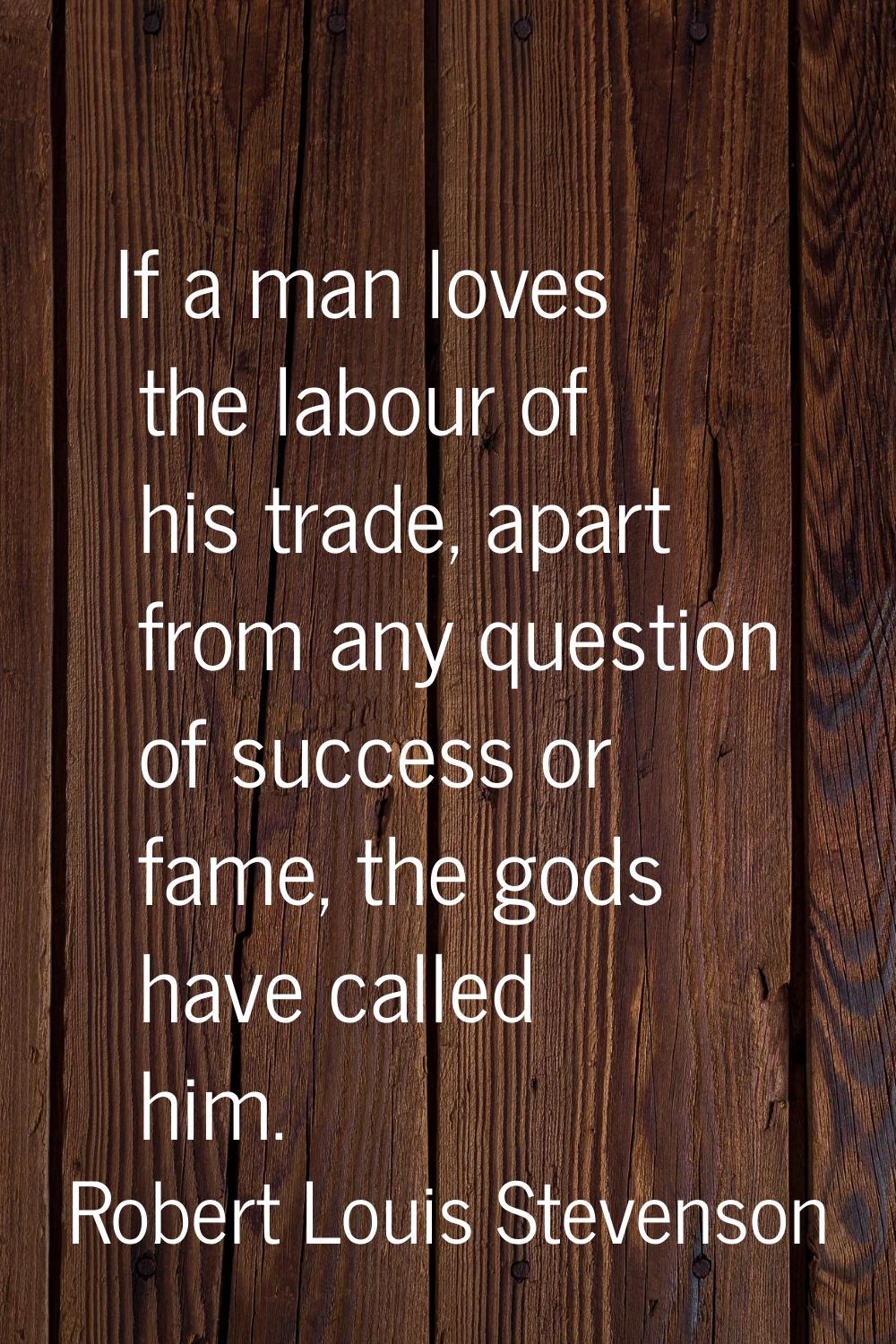 If a man loves the labour of his trade, apart from any question of success or fame, the gods have c