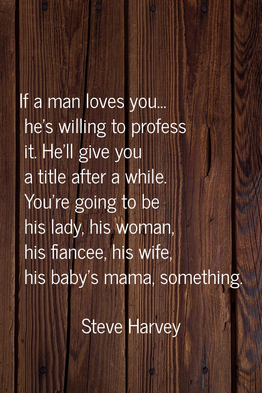 If a man loves you... he's willing to profess it. He'll give you a title after a while. You're goin