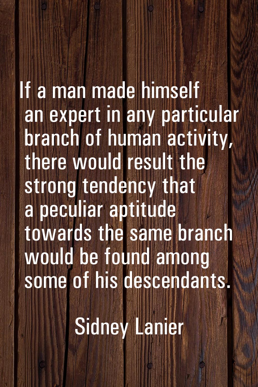 If a man made himself an expert in any particular branch of human activity, there would result the 