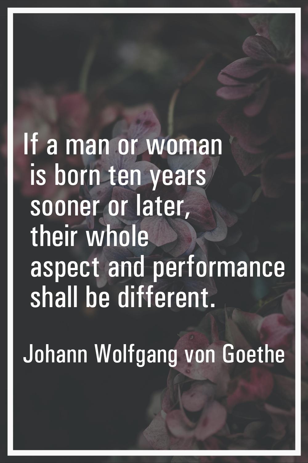 If a man or woman is born ten years sooner or later, their whole aspect and performance shall be di