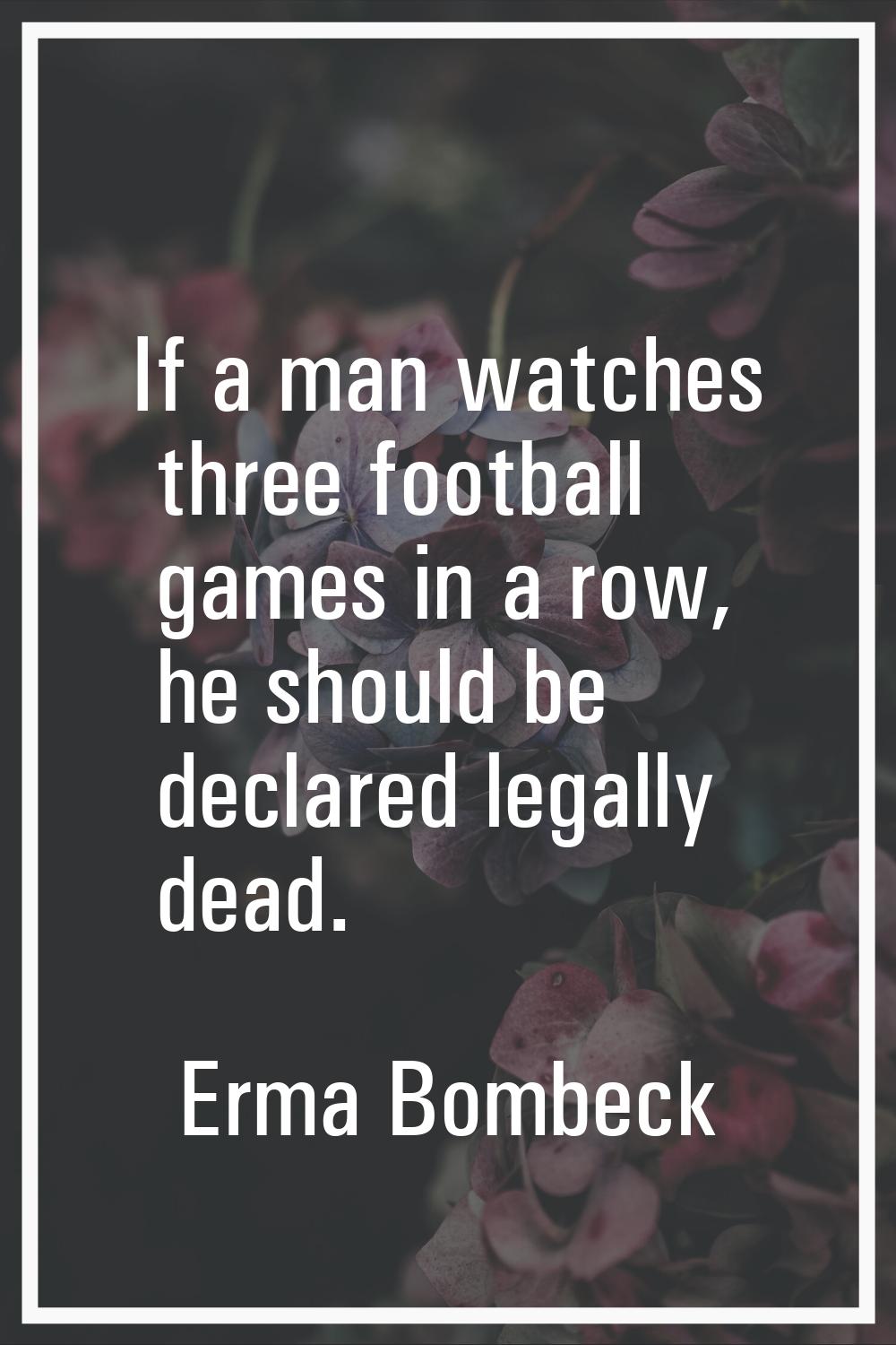 If a man watches three football games in a row, he should be declared legally dead.