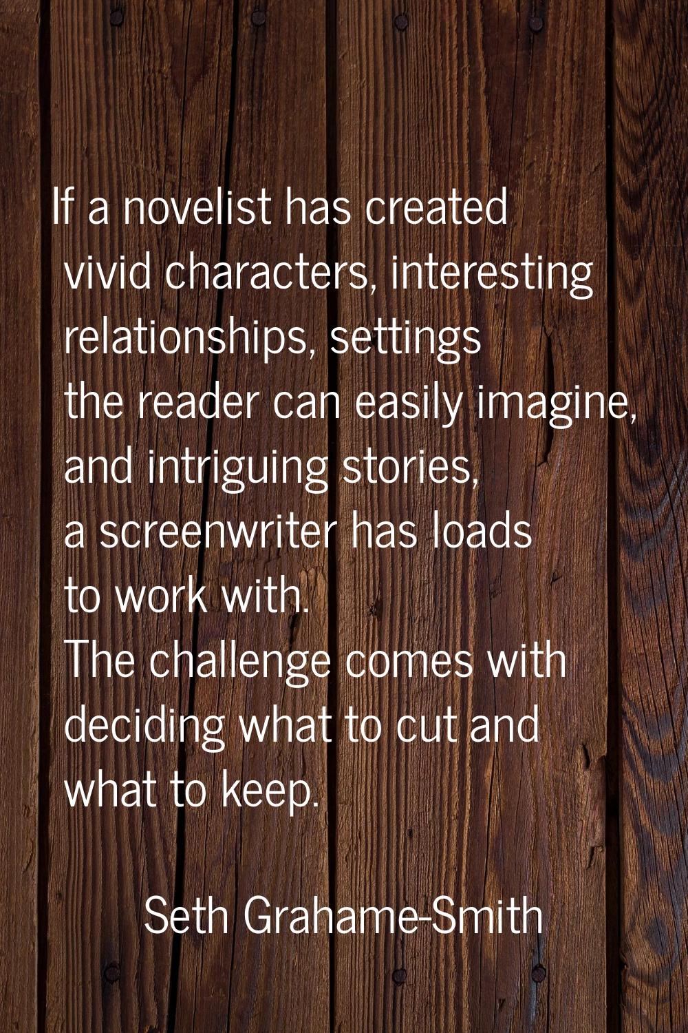 If a novelist has created vivid characters, interesting relationships, settings the reader can easi