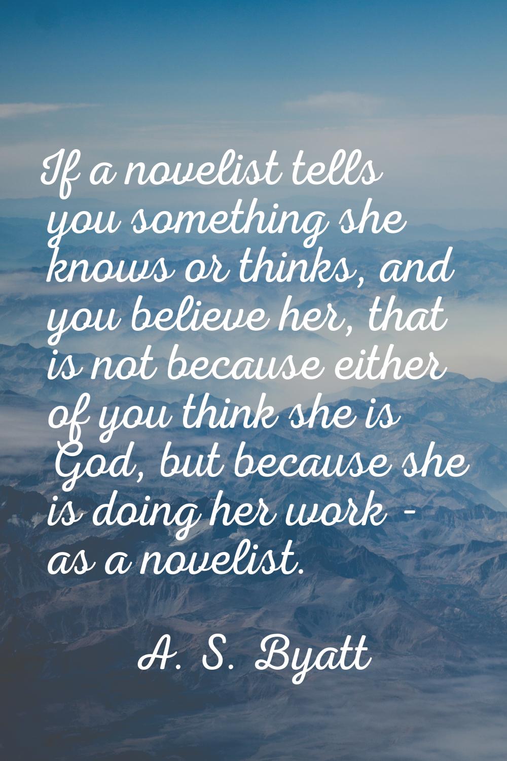 If a novelist tells you something she knows or thinks, and you believe her, that is not because eit