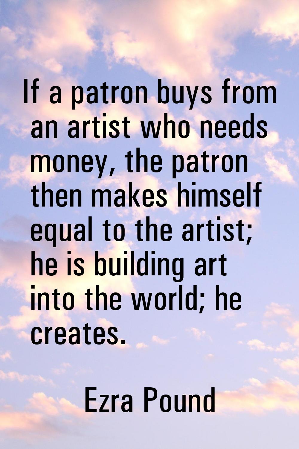 If a patron buys from an artist who needs money, the patron then makes himself equal to the artist;