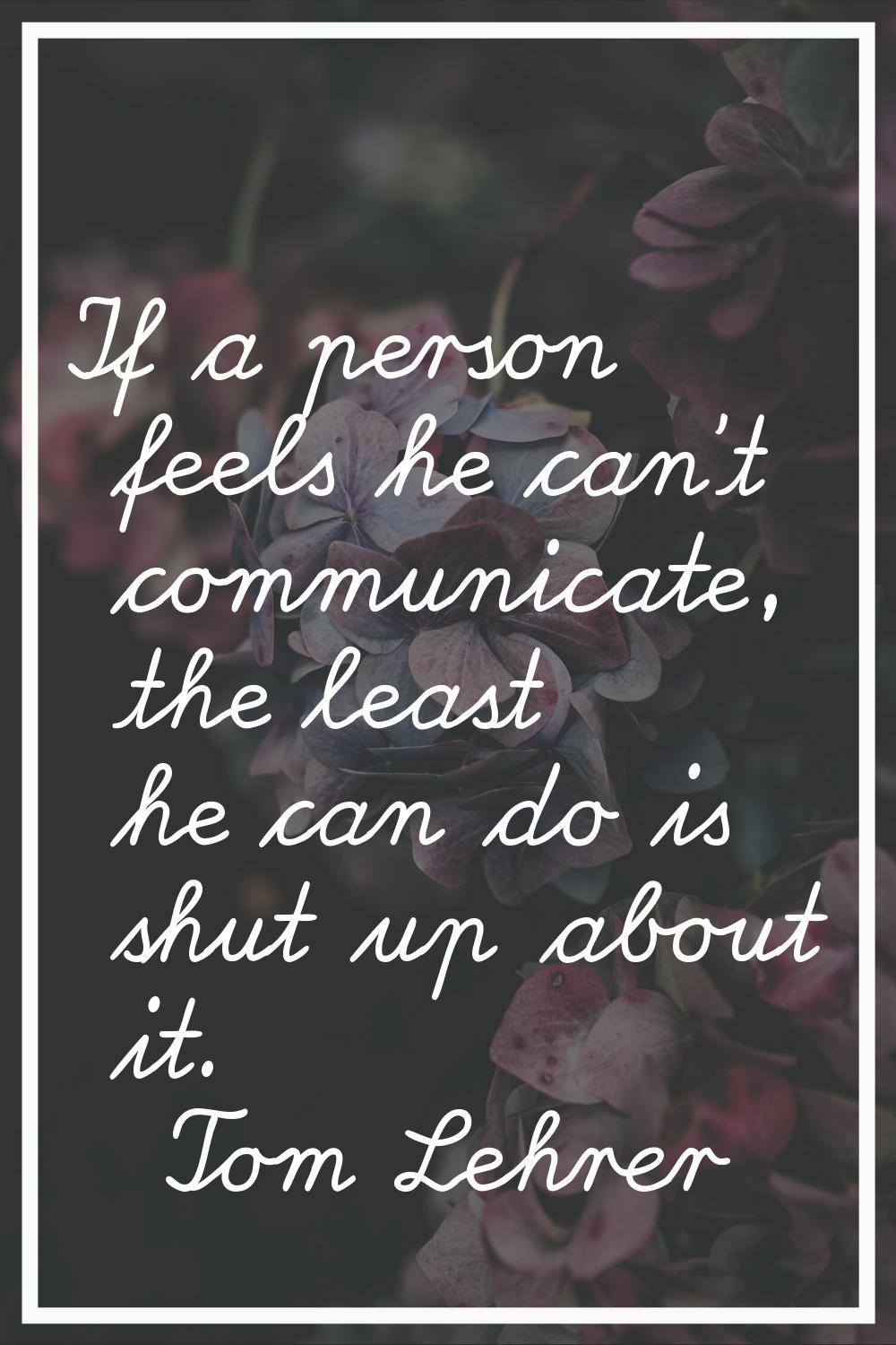 If a person feels he can't communicate, the least he can do is shut up about it.