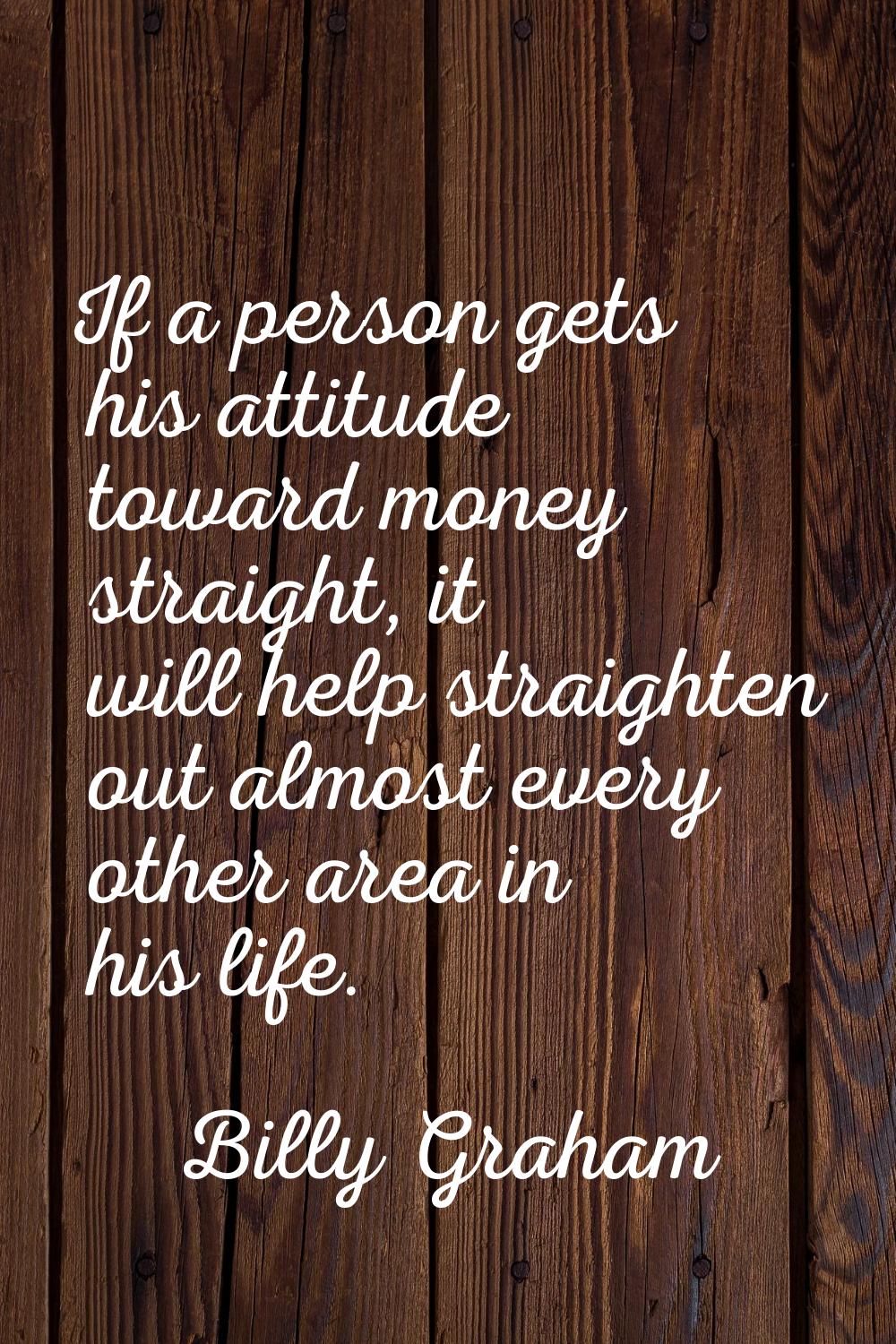 If a person gets his attitude toward money straight, it will help straighten out almost every other