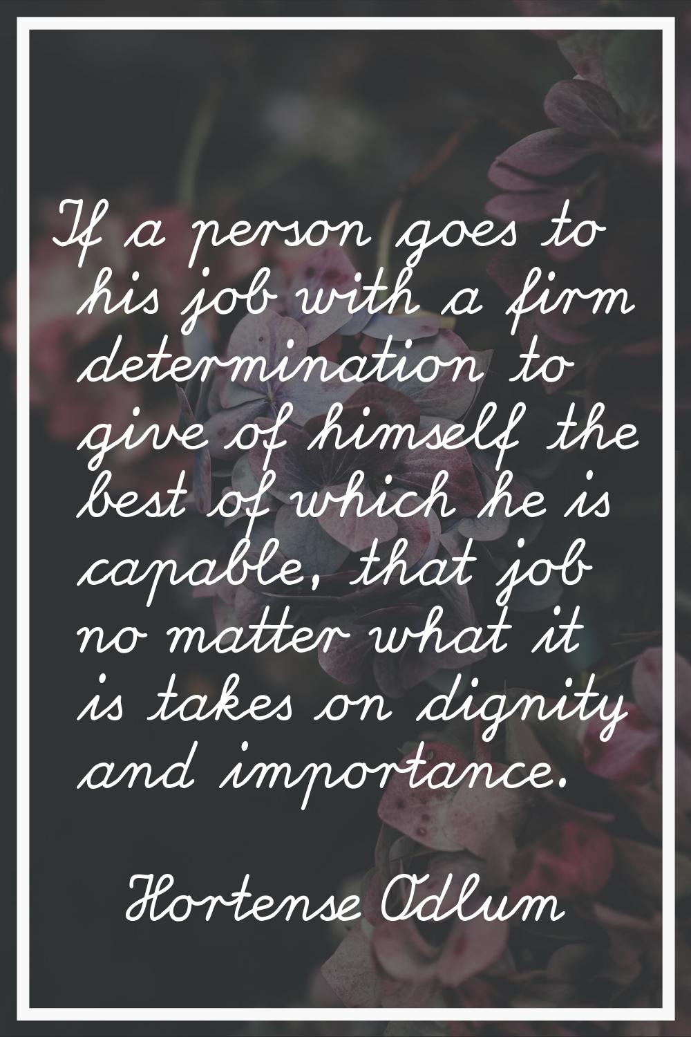 If a person goes to his job with a firm determination to give of himself the best of which he is ca