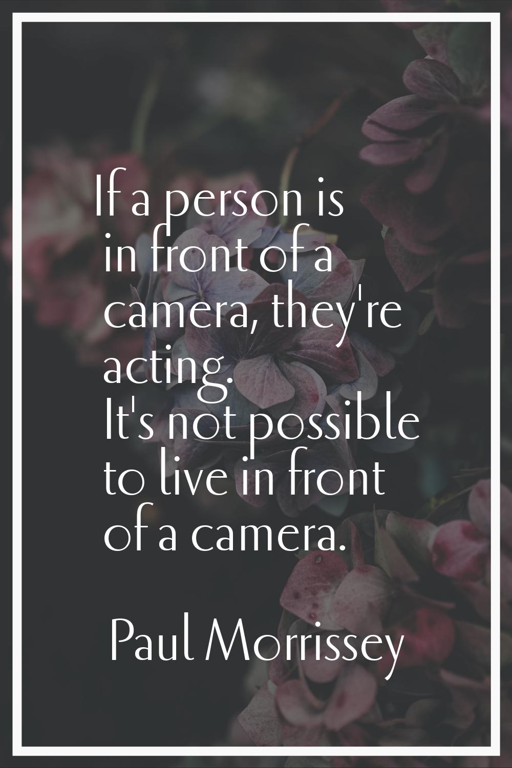 If a person is in front of a camera, they're acting. It's not possible to live in front of a camera