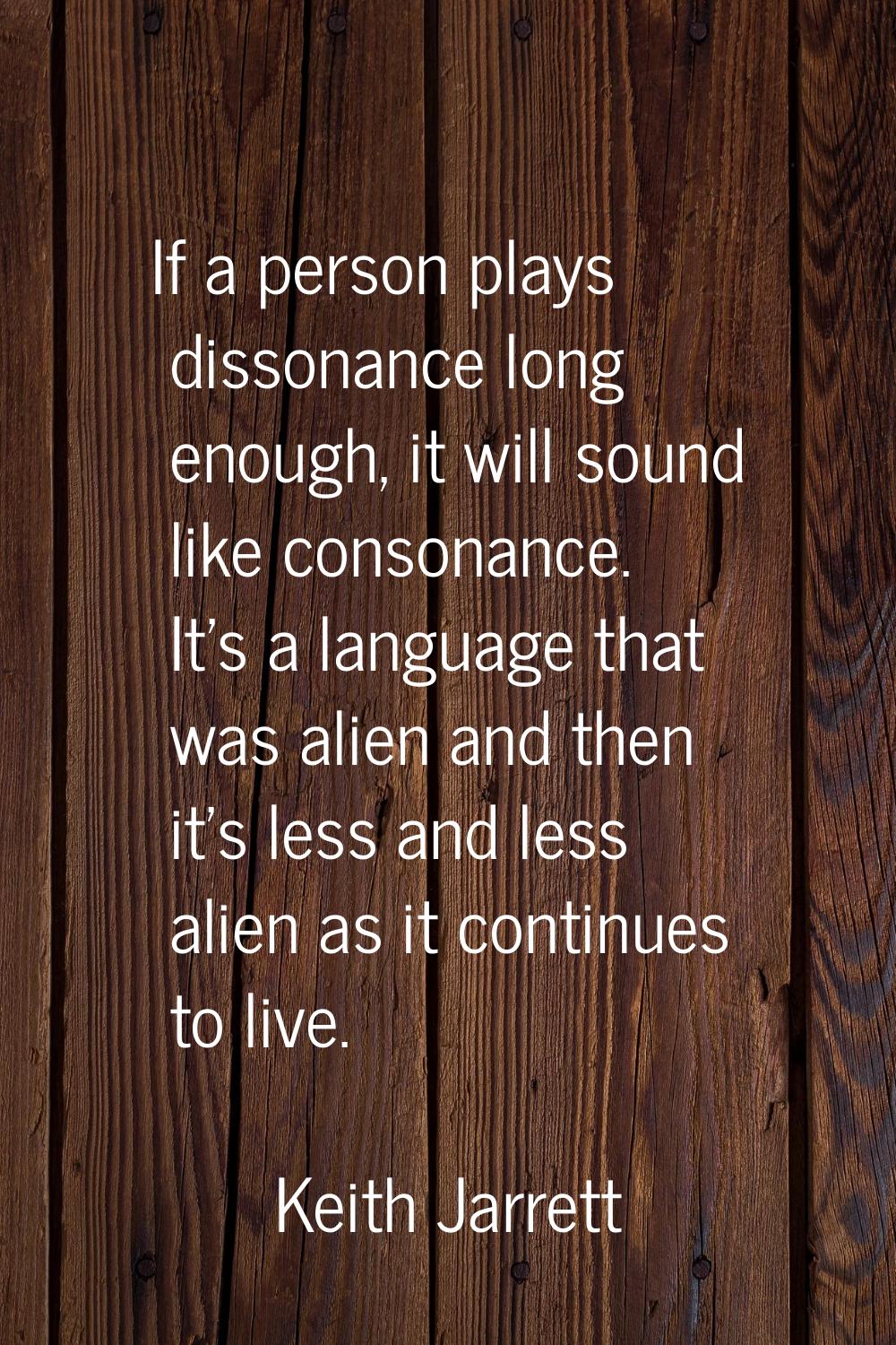 If a person plays dissonance long enough, it will sound like consonance. It's a language that was a