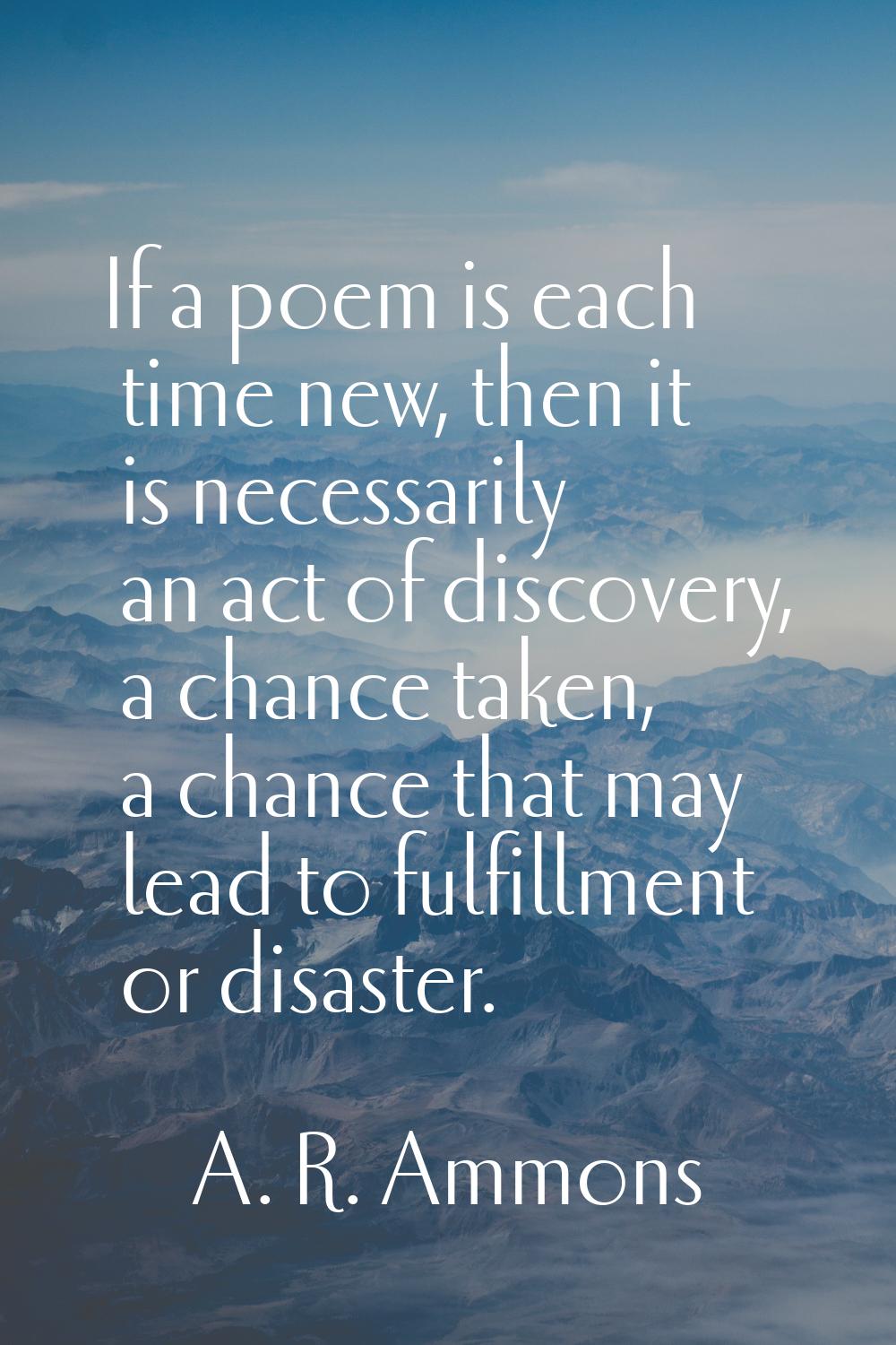 If a poem is each time new, then it is necessarily an act of discovery, a chance taken, a chance th