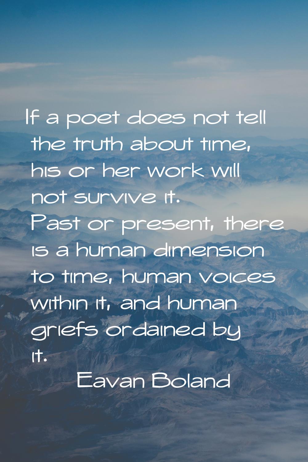 If a poet does not tell the truth about time, his or her work will not survive it. Past or present,