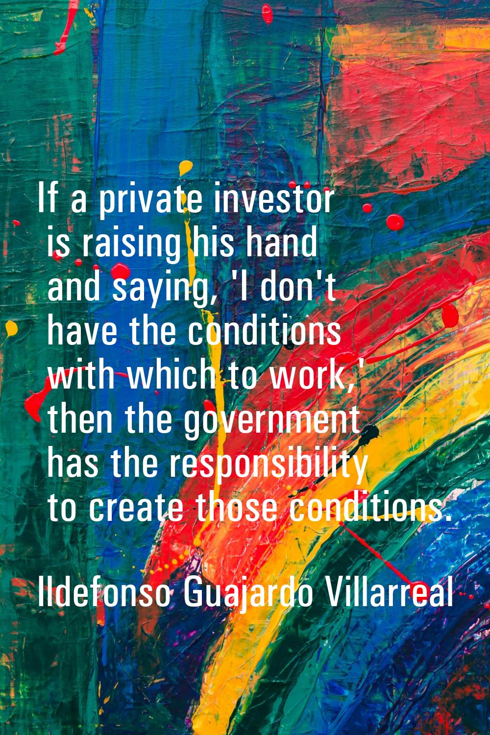 If a private investor is raising his hand and saying, 'I don't have the conditions with which to wo