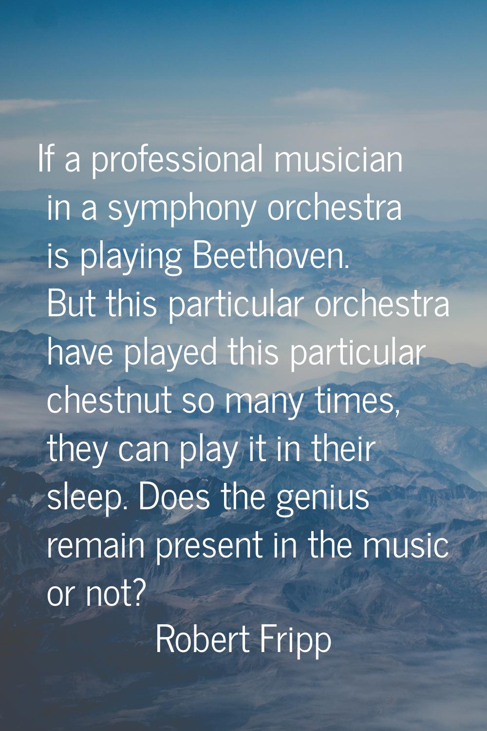 If a professional musician in a symphony orchestra is playing Beethoven. But this particular orches