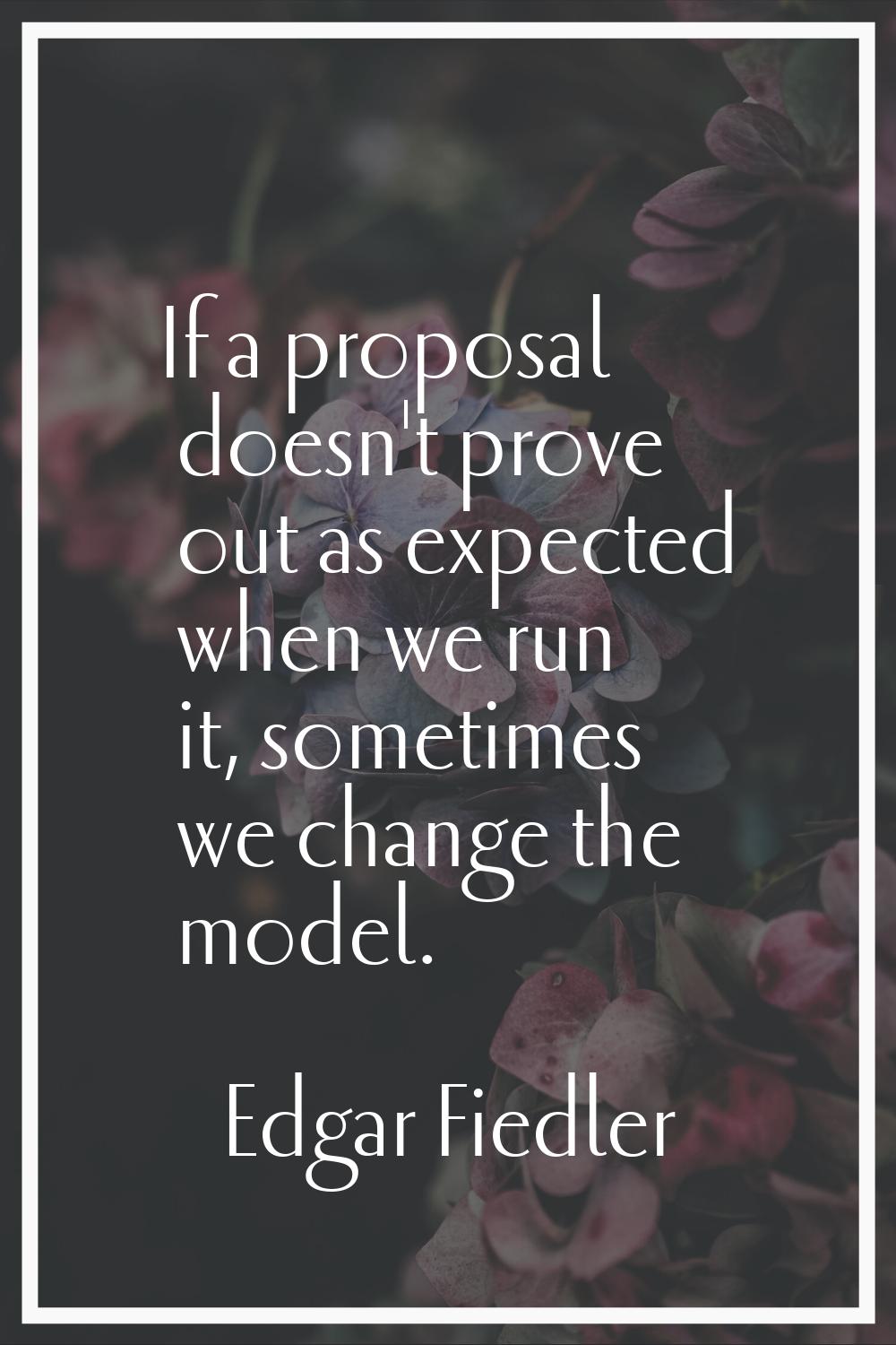 If a proposal doesn't prove out as expected when we run it, sometimes we change the model.