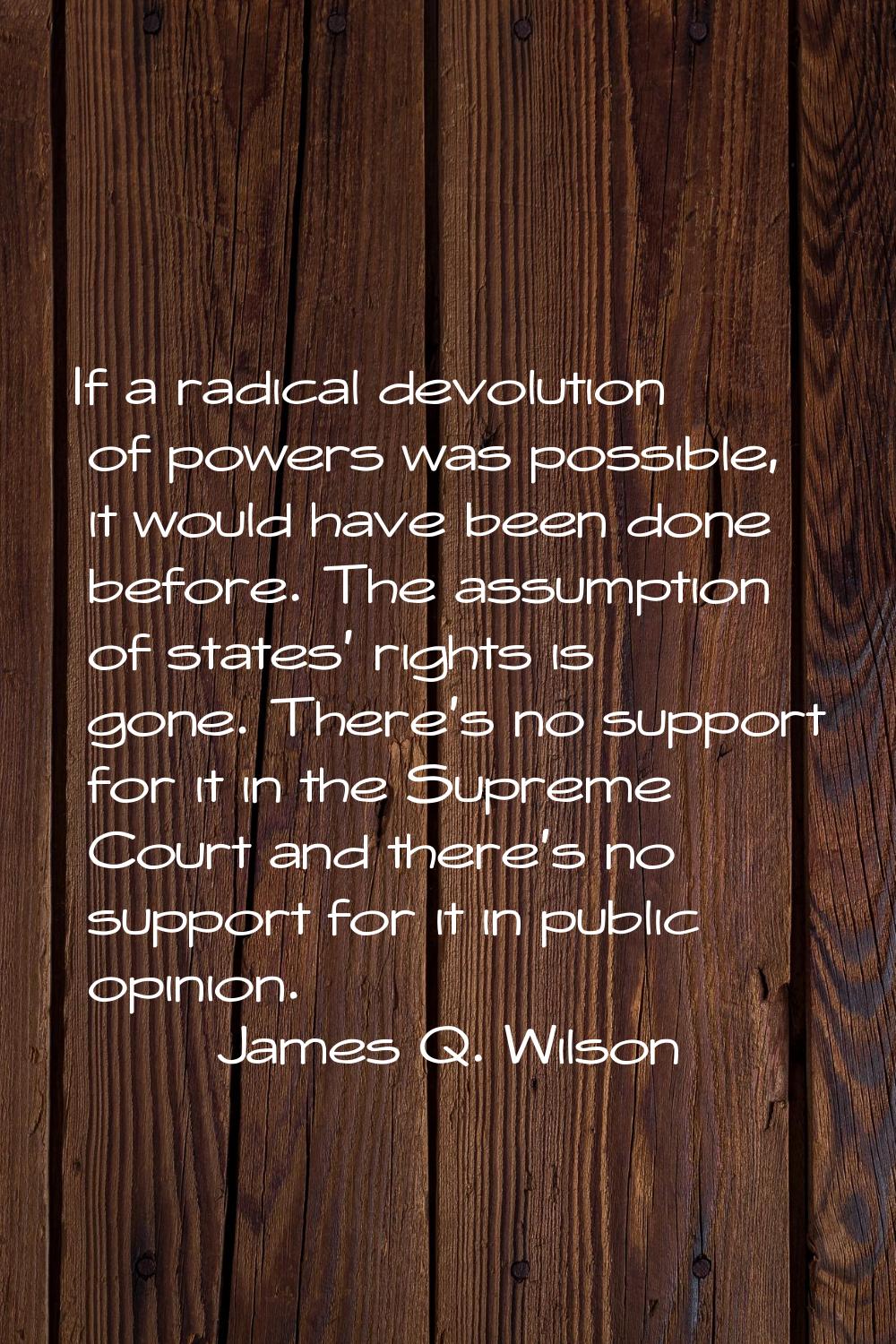 If a radical devolution of powers was possible, it would have been done before. The assumption of s