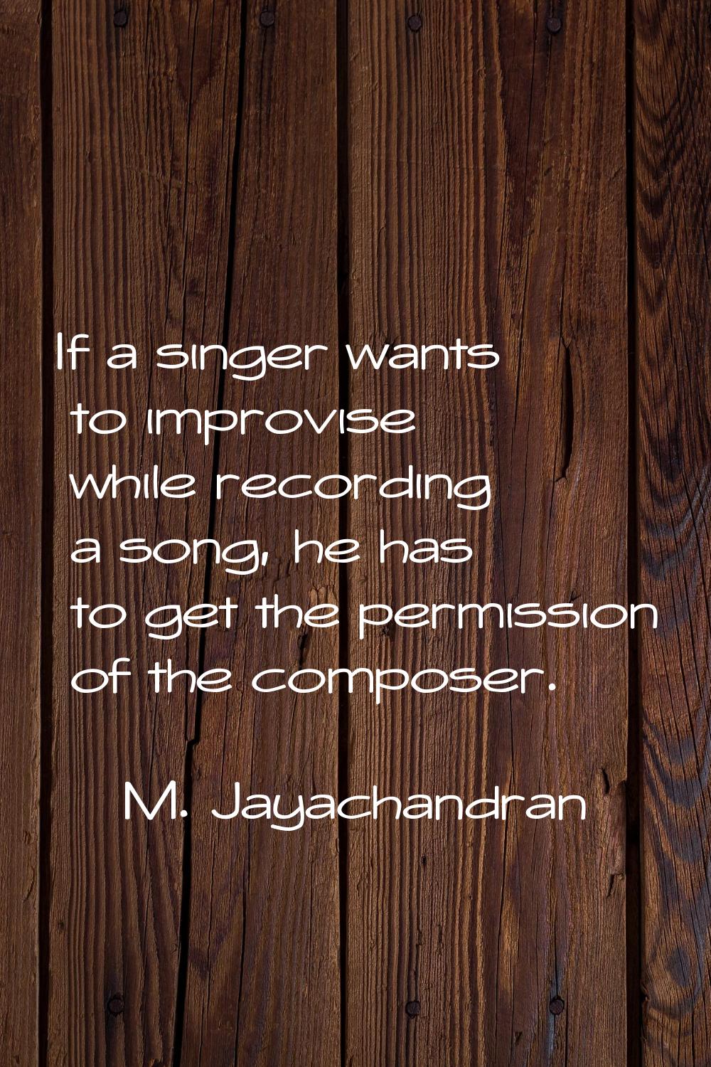 If a singer wants to improvise while recording a song, he has to get the permission of the composer