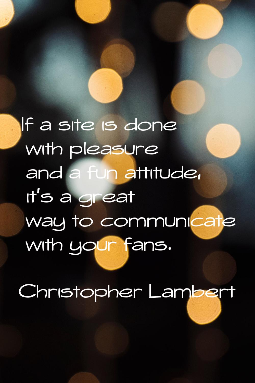 If a site is done with pleasure and a fun attitude, it's a great way to communicate with your fans.