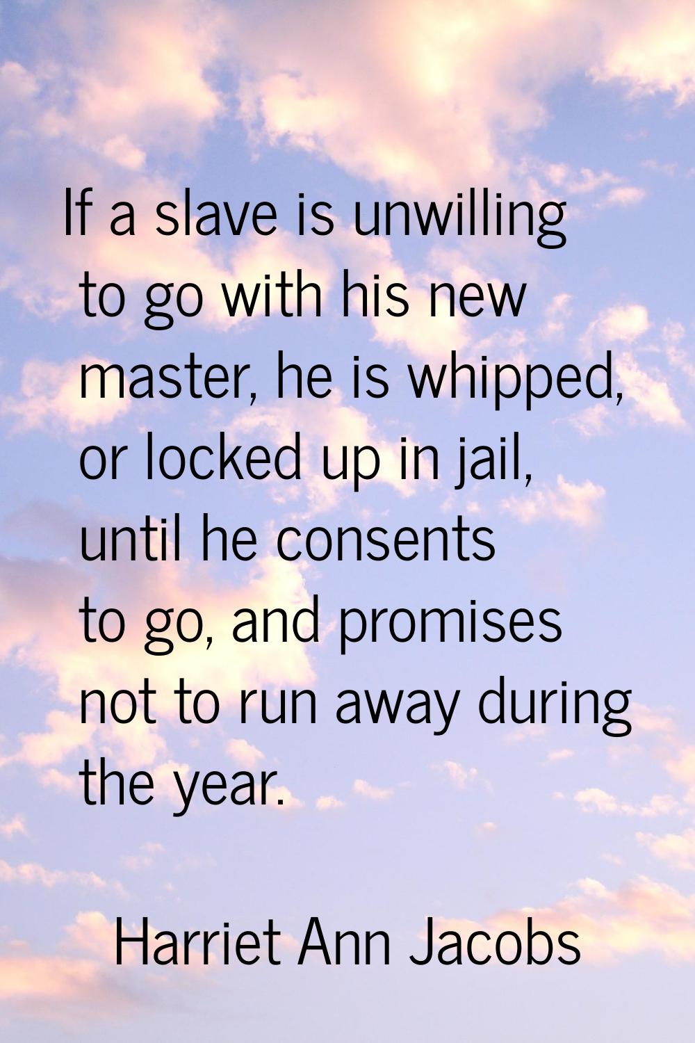 If a slave is unwilling to go with his new master, he is whipped, or locked up in jail, until he co
