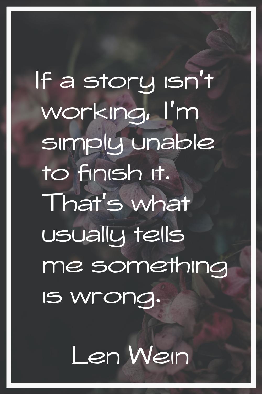 If a story isn't working, I'm simply unable to finish it. That's what usually tells me something is