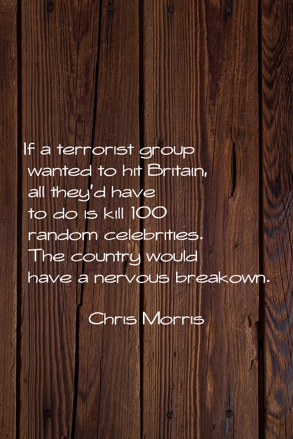 If a terrorist group wanted to hit Britain, all they'd have to do is kill 100 random celebrities. T