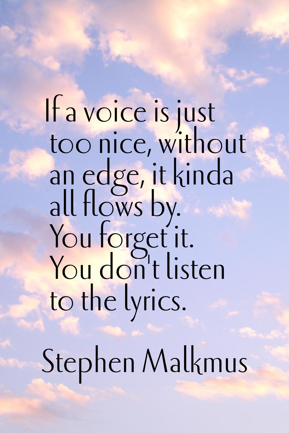 If a voice is just too nice, without an edge, it kinda all flows by. You forget it. You don't liste