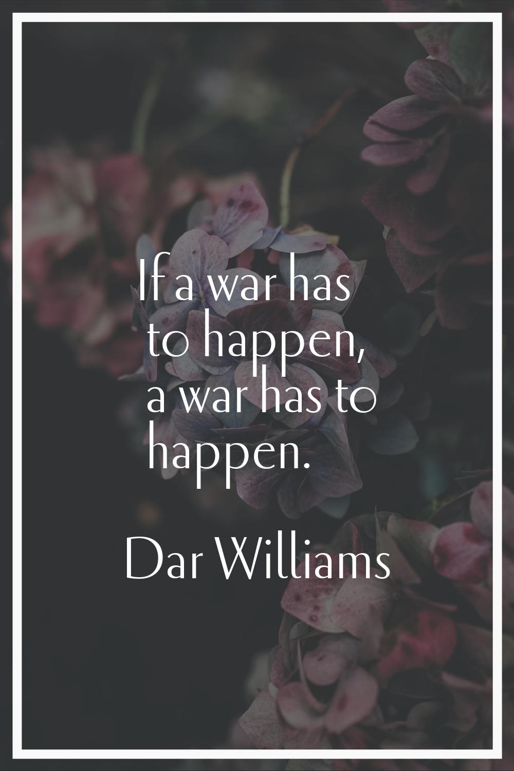 If a war has to happen, a war has to happen.