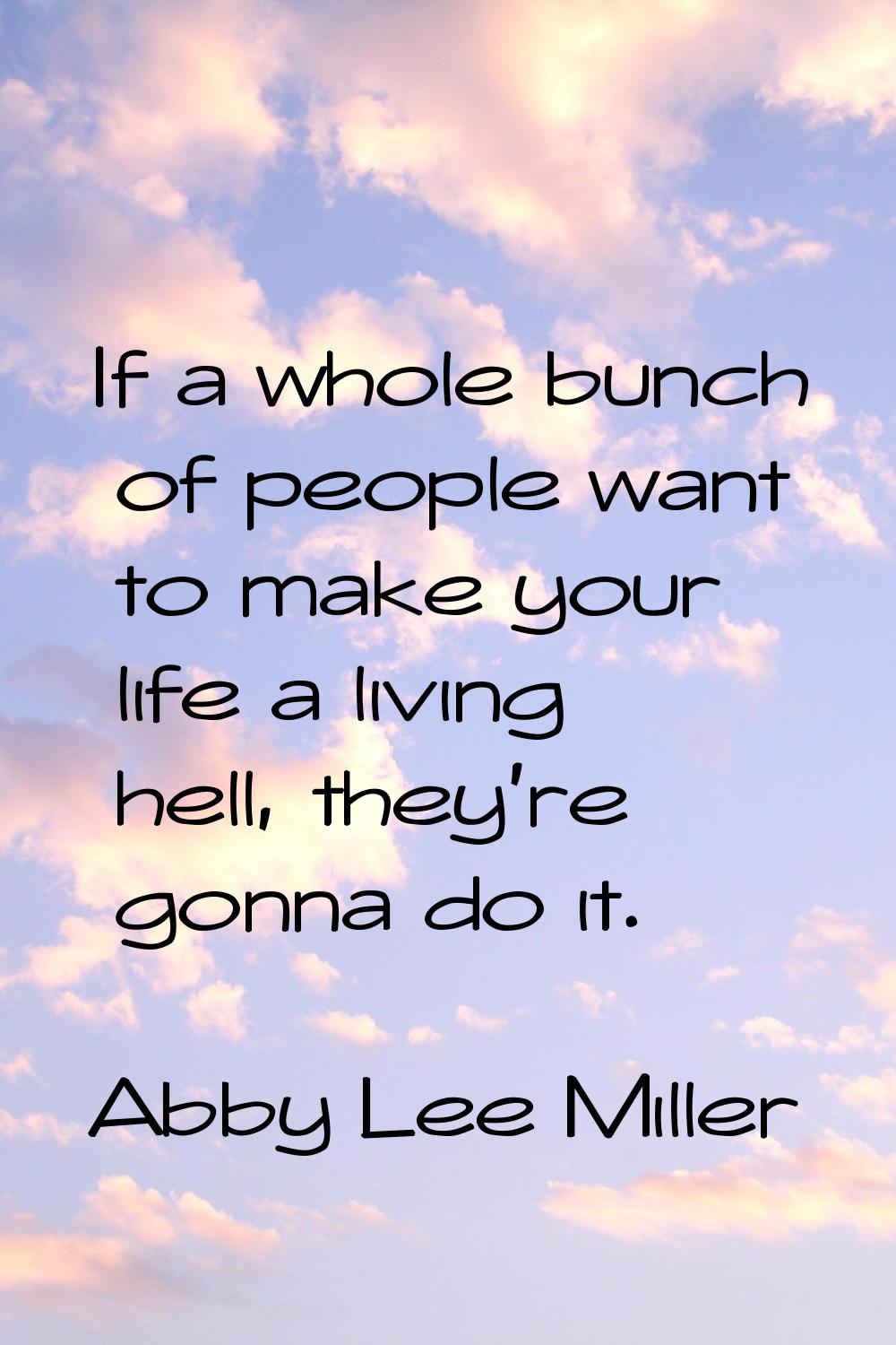 If a whole bunch of people want to make your life a living hell, they're gonna do it.
