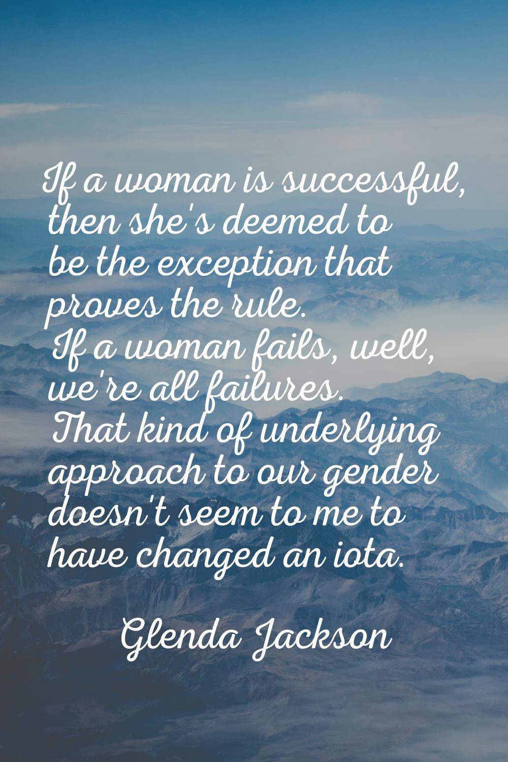 If a woman is successful, then she's deemed to be the exception that proves the rule. If a woman fa