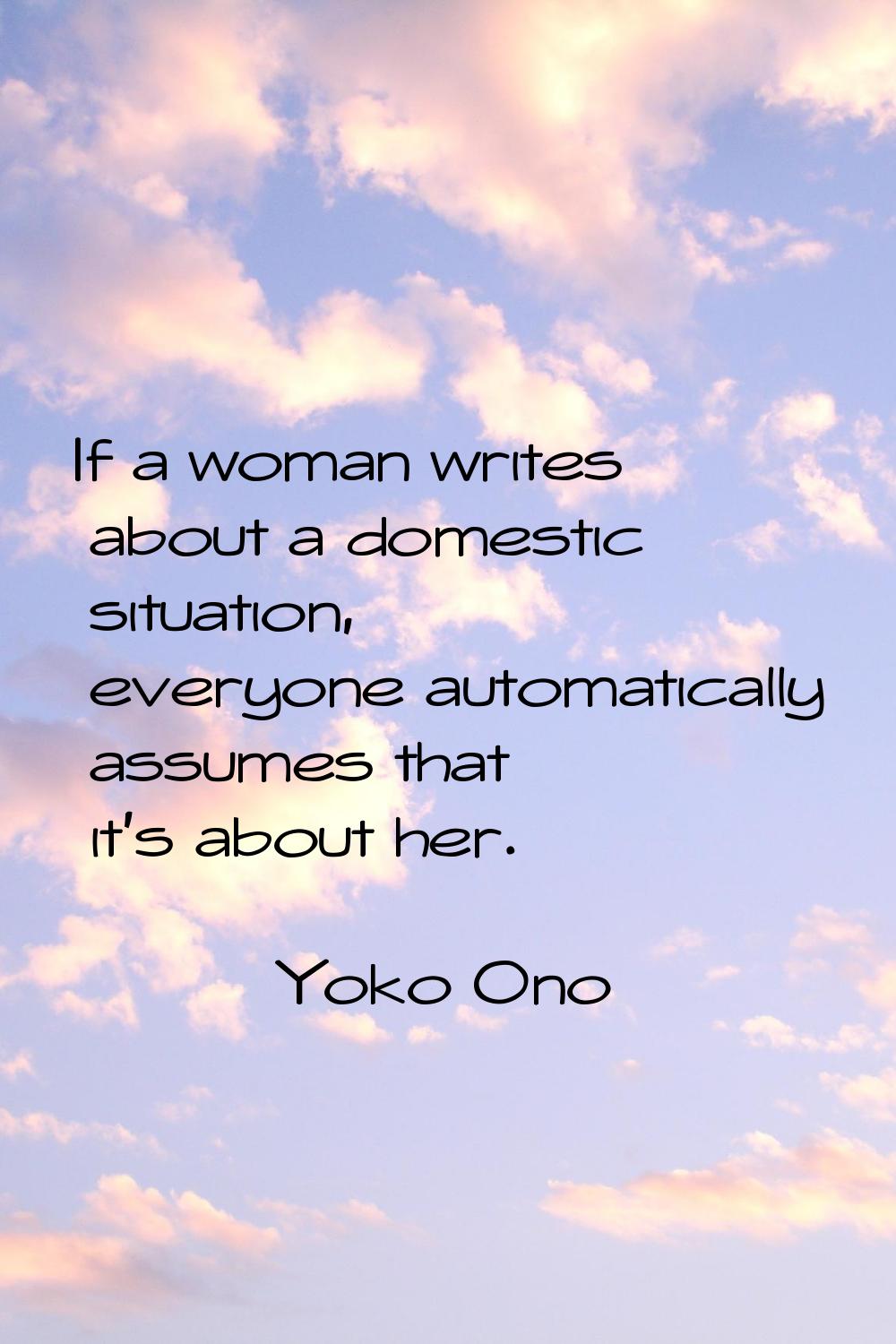 If a woman writes about a domestic situation, everyone automatically assumes that it's about her.