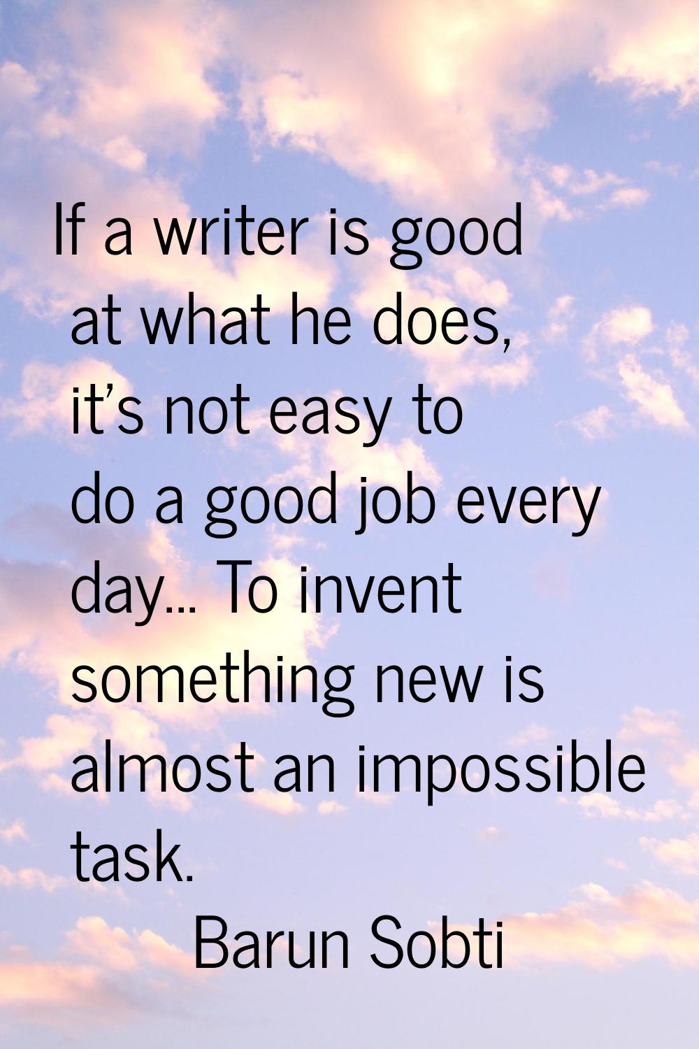 If a writer is good at what he does, it's not easy to do a good job every day... To invent somethin