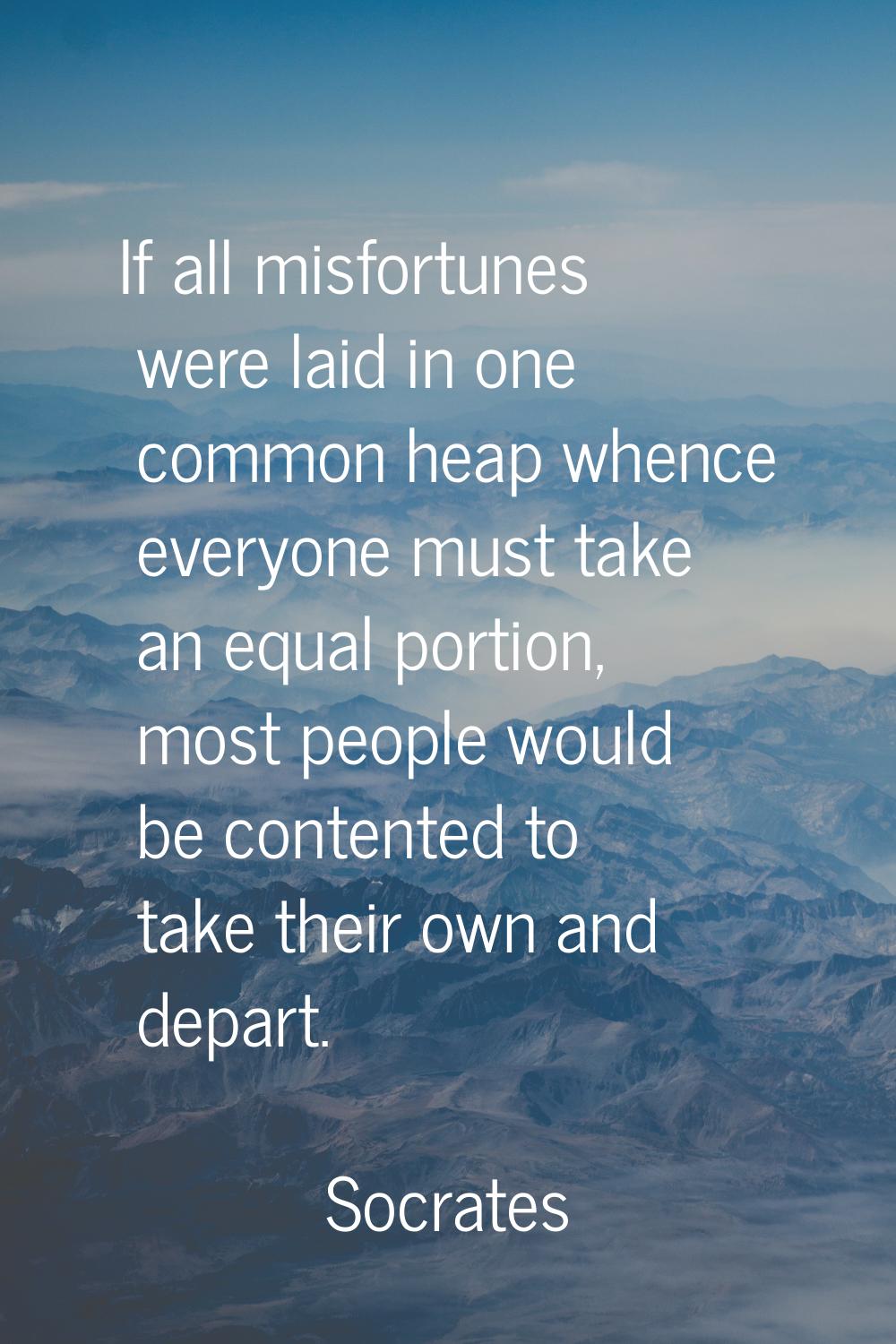 If all misfortunes were laid in one common heap whence everyone must take an equal portion, most pe