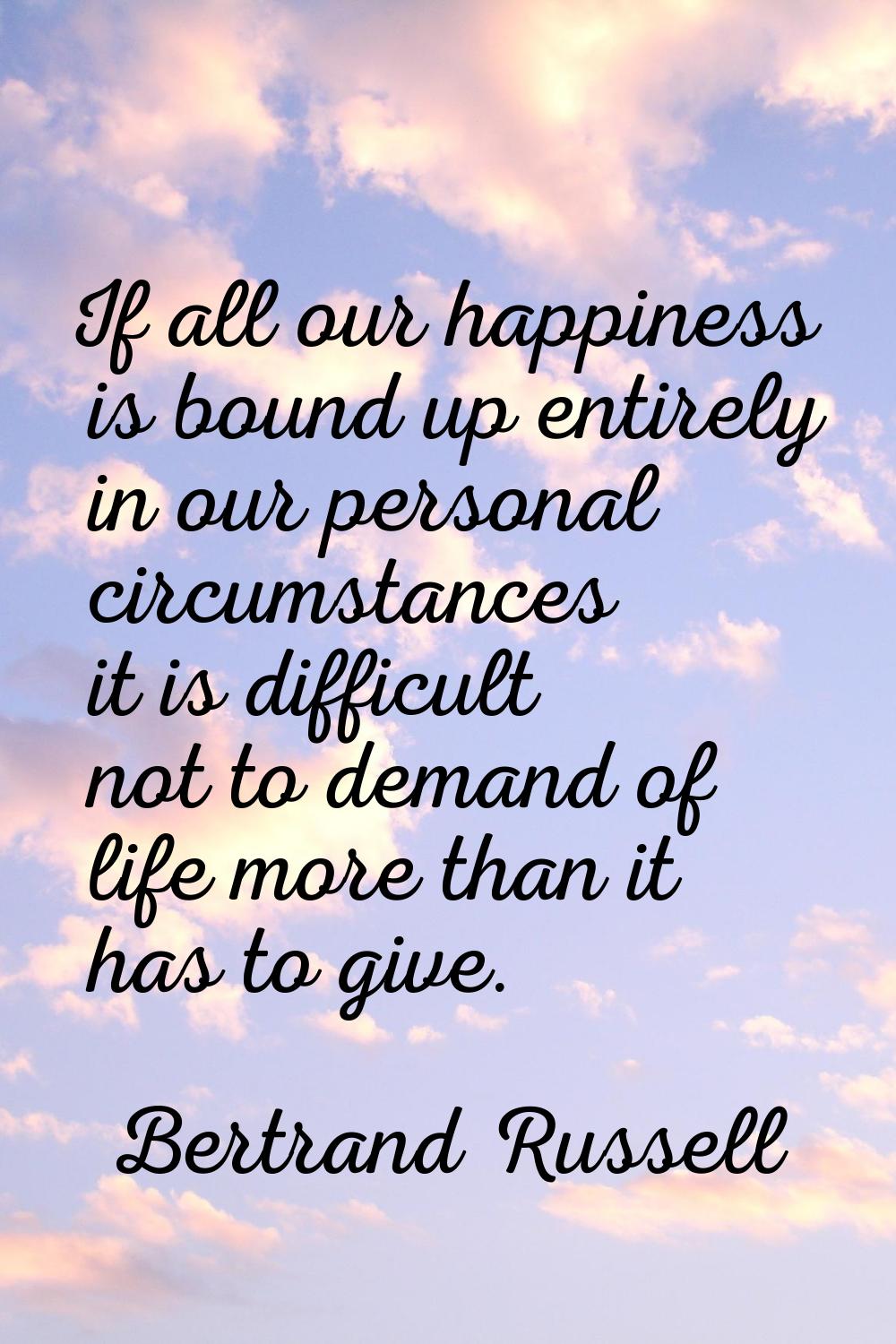 If all our happiness is bound up entirely in our personal circumstances it is difficult not to dema