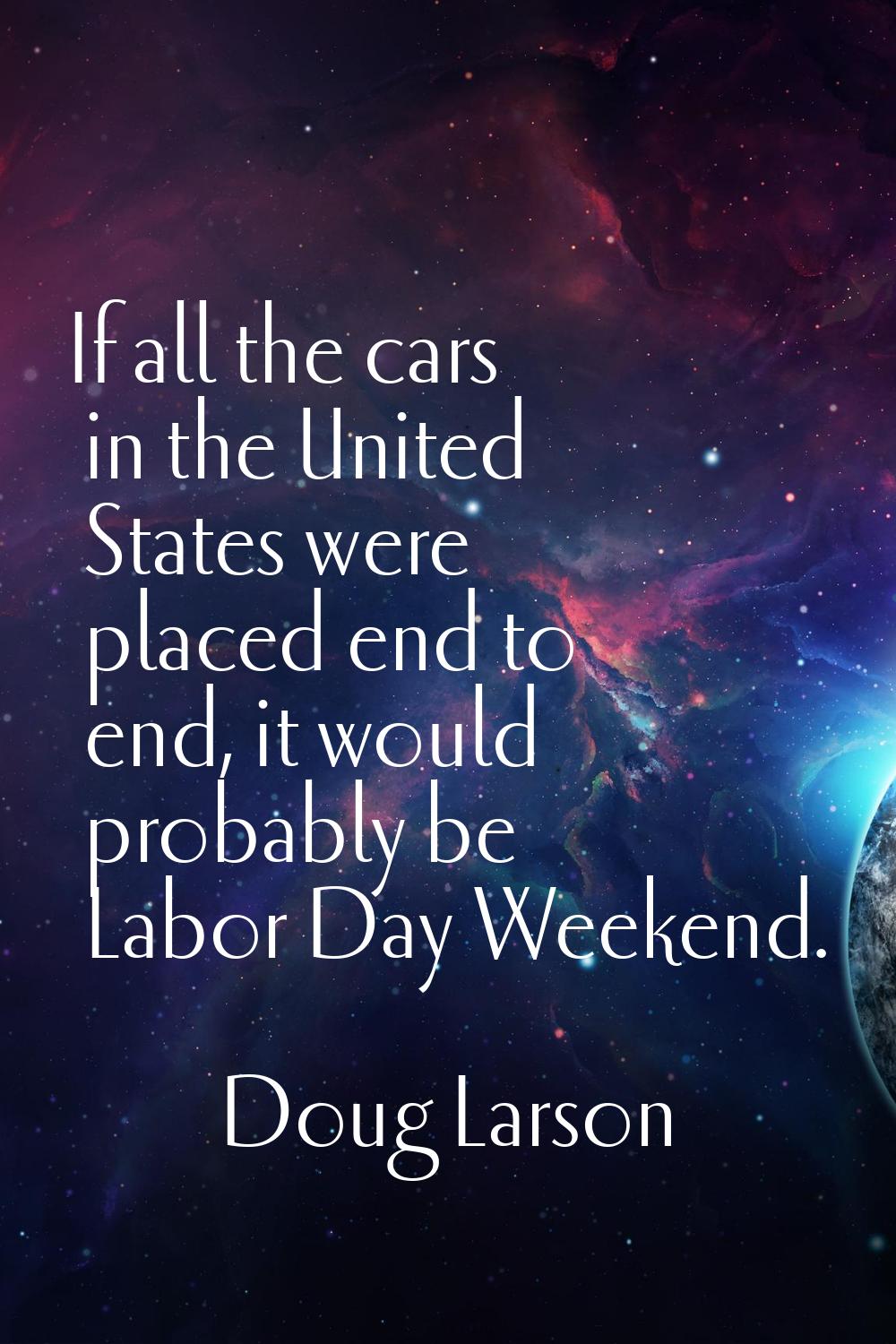 If all the cars in the United States were placed end to end, it would probably be Labor Day Weekend