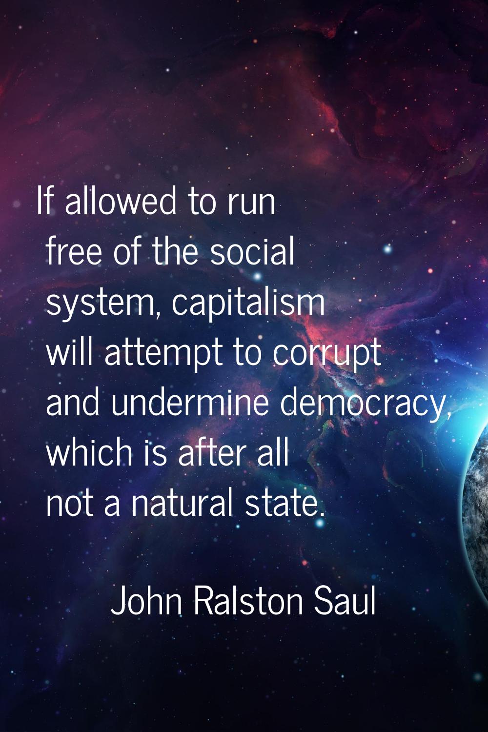 If allowed to run free of the social system, capitalism will attempt to corrupt and undermine democ