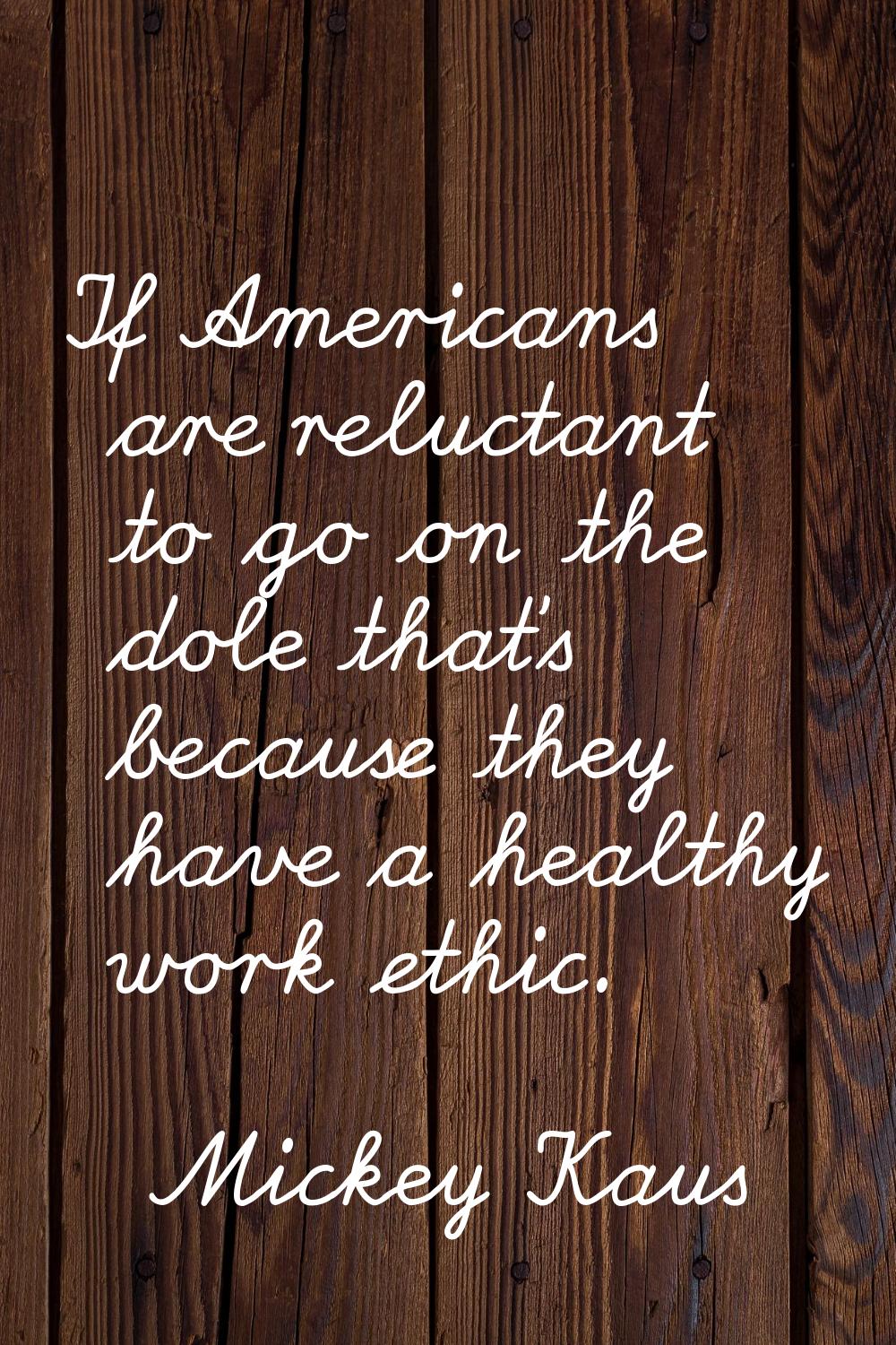If Americans are reluctant to go on the dole that's because they have a healthy work ethic.