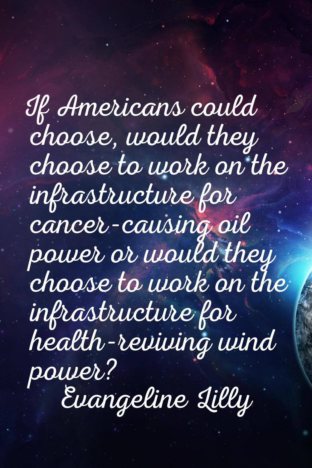 If Americans could choose, would they choose to work on the infrastructure for cancer-causing oil p