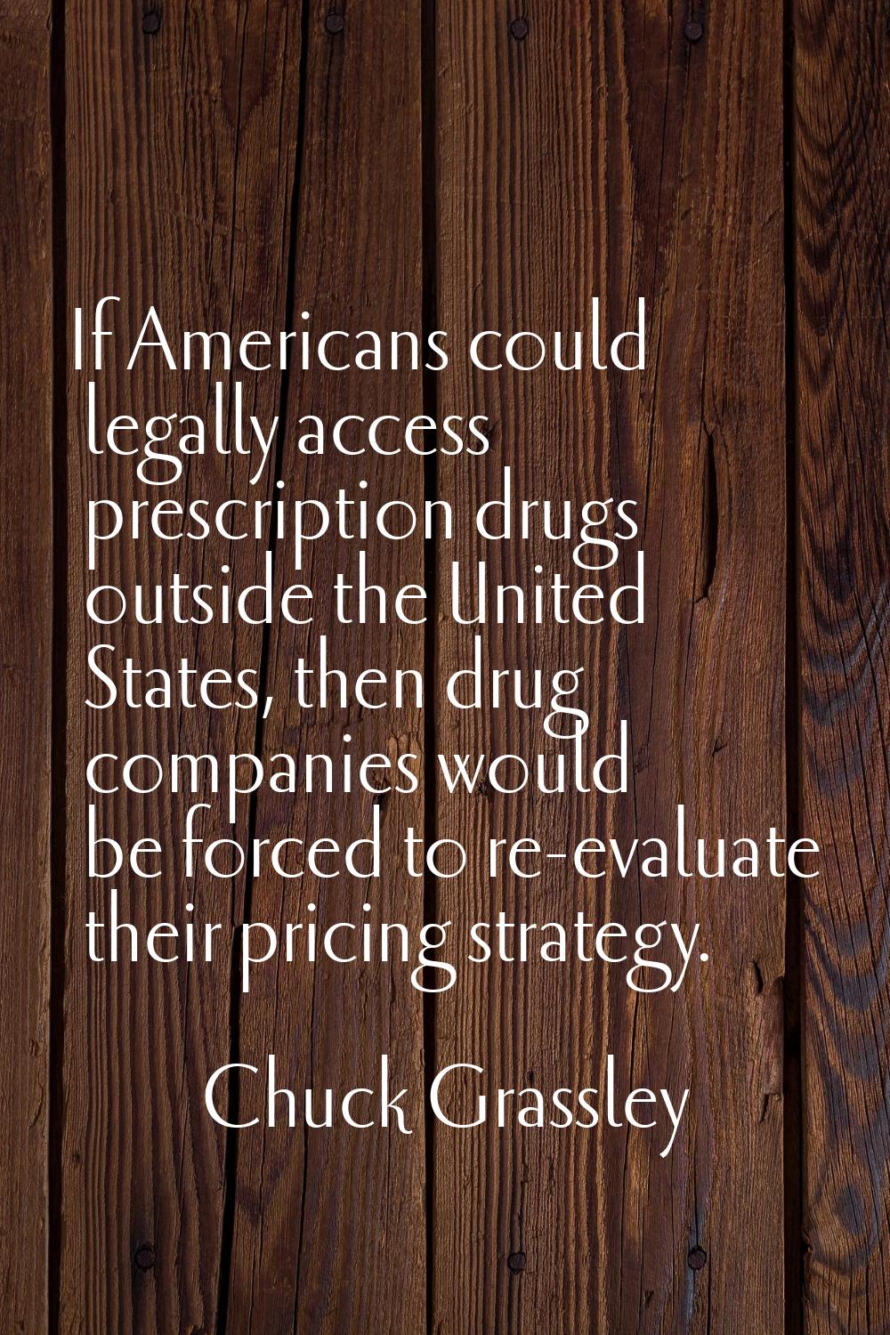 If Americans could legally access prescription drugs outside the United States, then drug companies