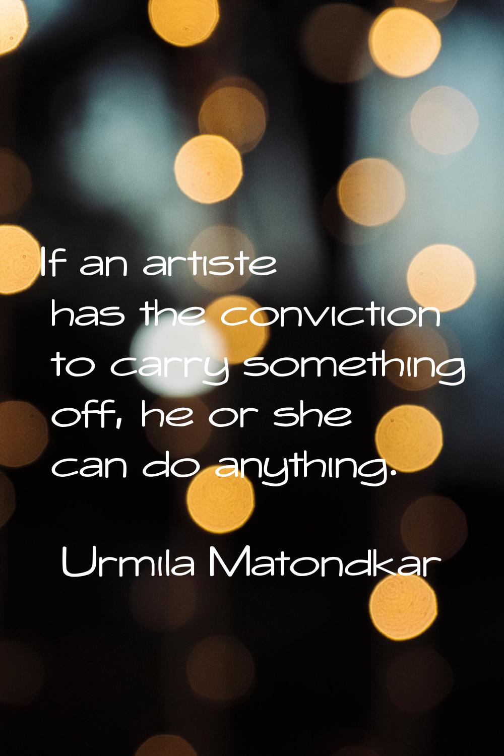 If an artiste has the conviction to carry something off, he or she can do anything.