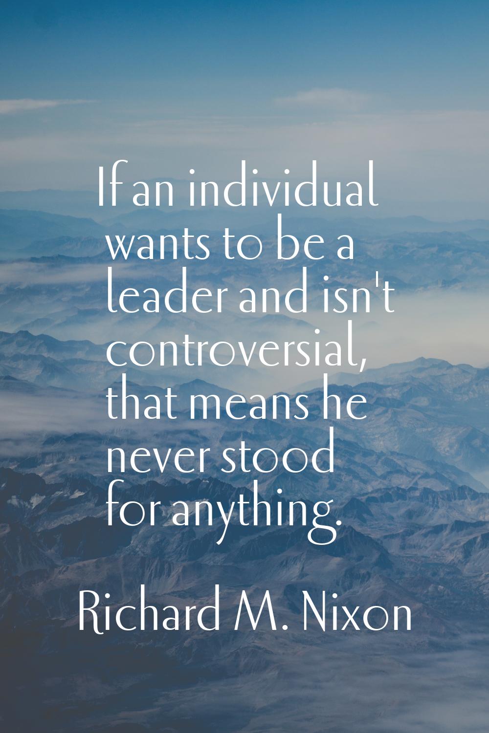 If an individual wants to be a leader and isn't controversial, that means he never stood for anythi