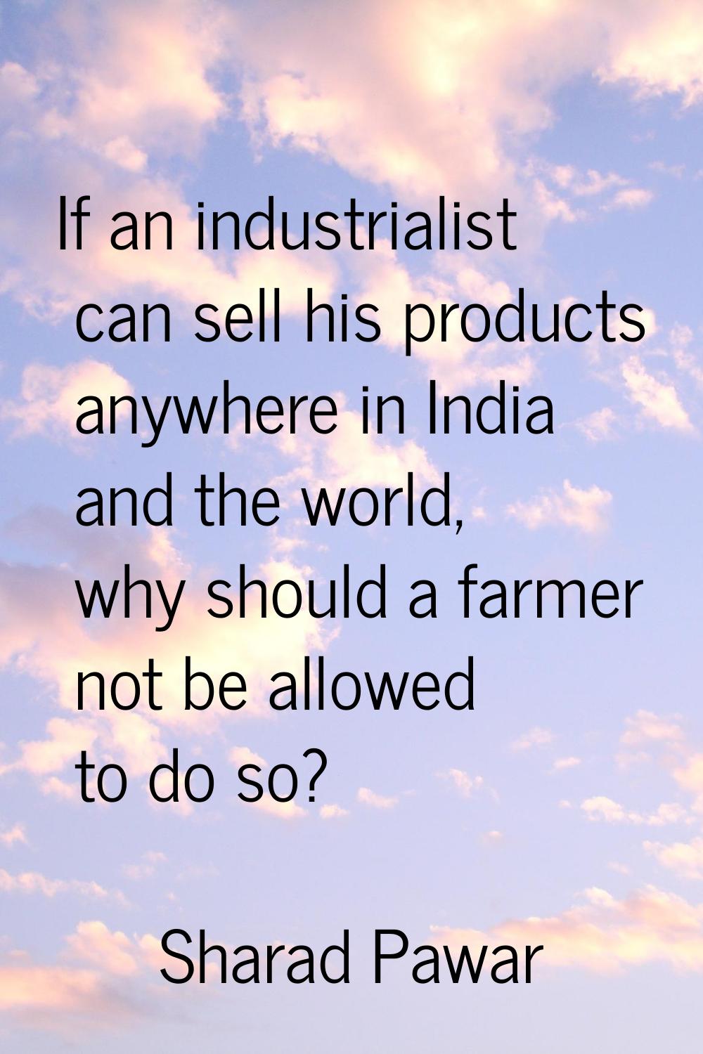 If an industrialist can sell his products anywhere in India and the world, why should a farmer not 