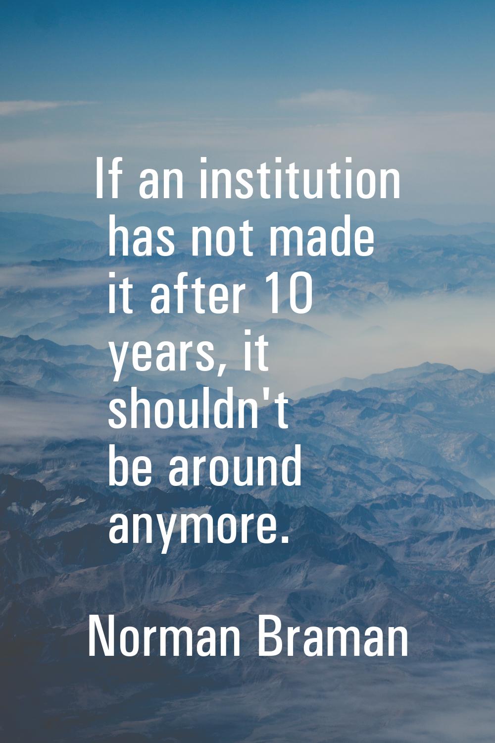 If an institution has not made it after 10 years, it shouldn't be around anymore.