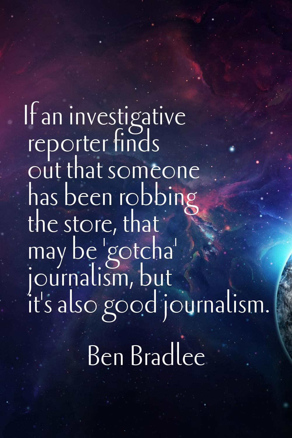 If an investigative reporter finds out that someone has been robbing the store, that may be 'gotcha