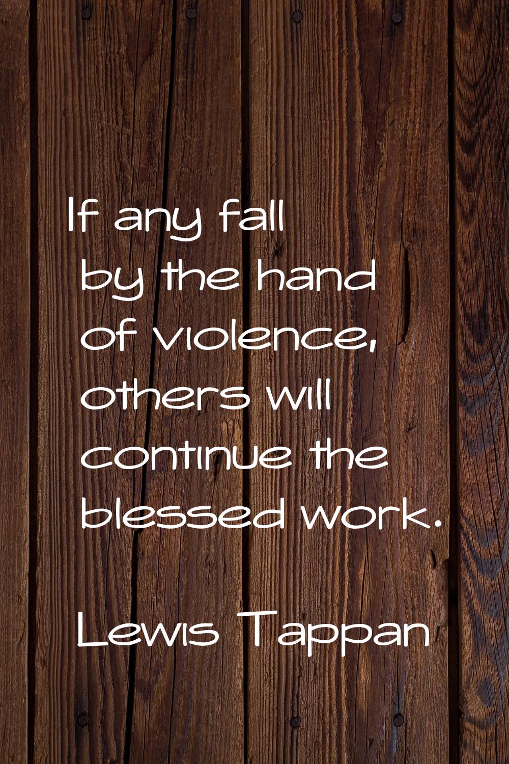If any fall by the hand of violence, others will continue the blessed work.