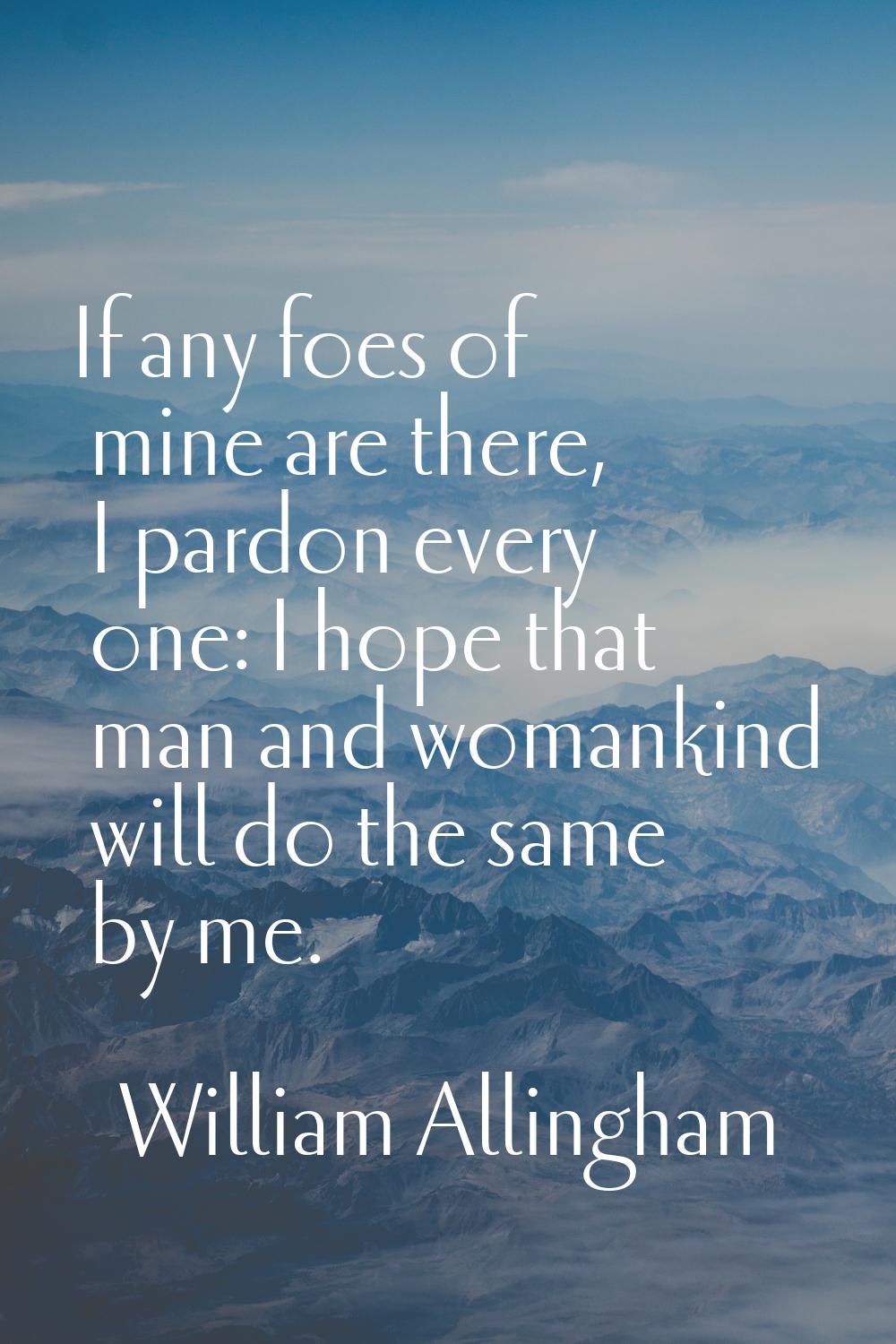 If any foes of mine are there, I pardon every one: I hope that man and womankind will do the same b