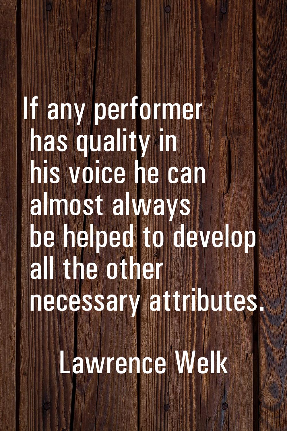 If any performer has quality in his voice he can almost always be helped to develop all the other n