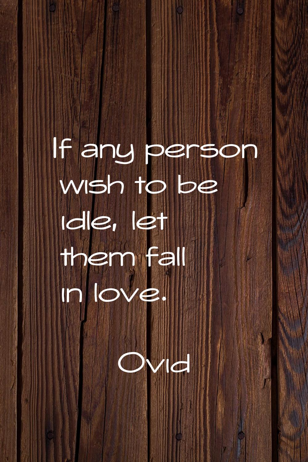 If any person wish to be idle, let them fall in love.