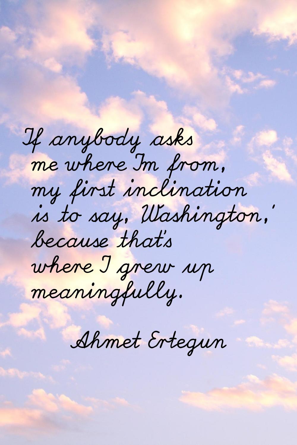 If anybody asks me where I'm from, my first inclination is to say, 'Washington,' because that's whe