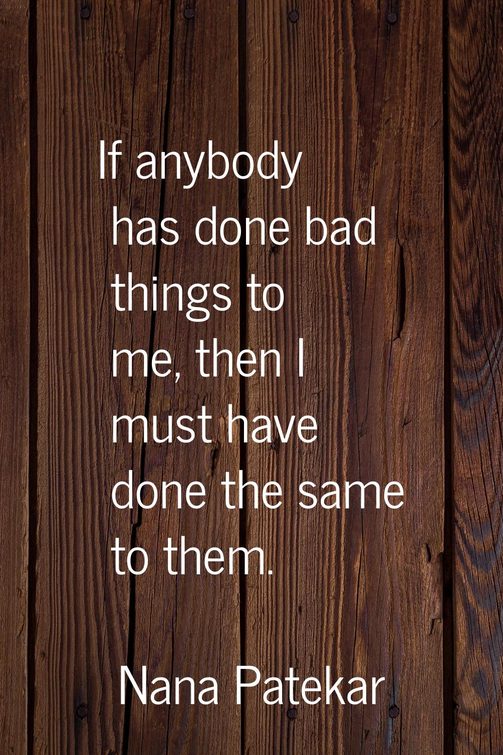 If anybody has done bad things to me, then I must have done the same to them.